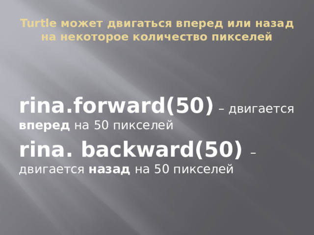 Turtle может двигаться вперед или назад на некоторое количество пикселей rina.forward(50)  – двигается вперед на 50 пикселей rina. backward(50) – двигается назад на 50 пикселей 