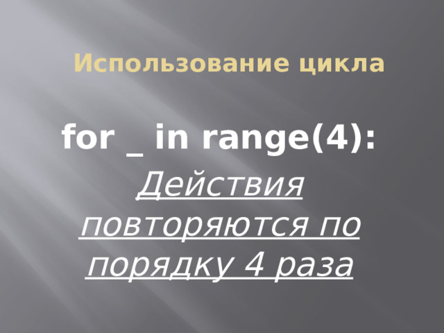 Использование цикла for _ in range(4): Действия повторяются по порядку 4 раза 