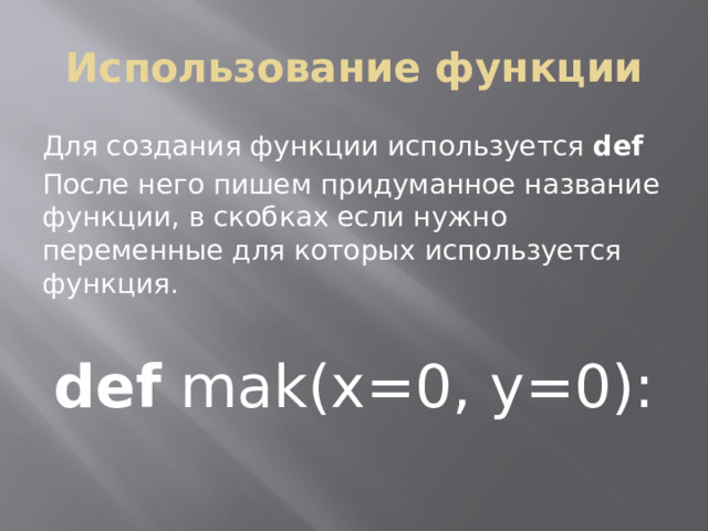 Использование функции Для создания функции используется def После него пишем придуманное название функции, в скобках если нужно переменные для которых используется функция. def mak(x=0, y=0): 