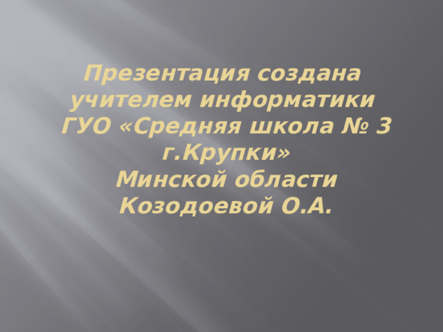 Презентация создана  учителем информатики  ГУО «Средняя школа № 3 г.Крупки»  Минской области  Козодоевой О.А.  