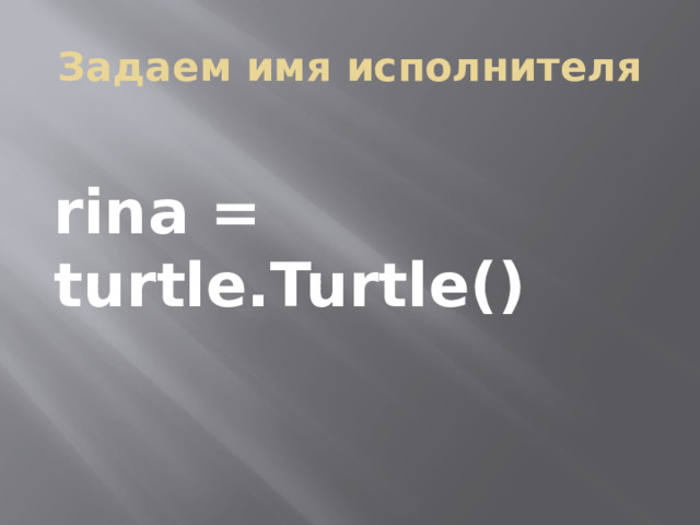 Задаем имя исполнителя rina = turtle.Turtle() 