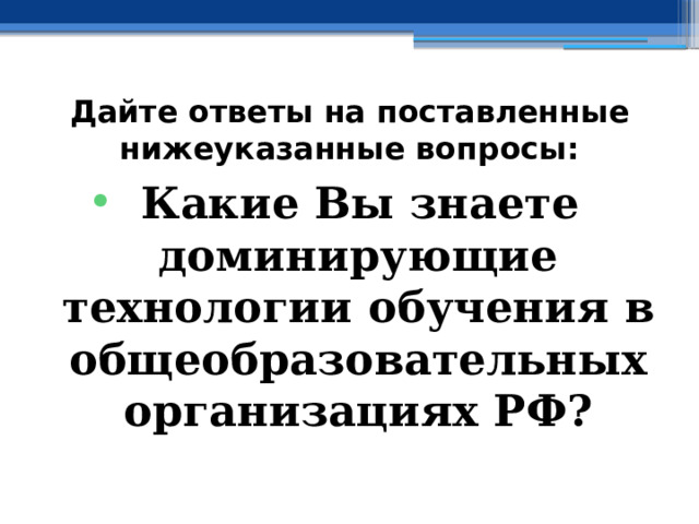 Дайте ответы на поставленные нижеуказанные вопросы: Какие Вы знаете доминирующие технологии обучения в общеобразовательных организациях РФ? 