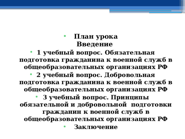    План урока  Введение 1 учебный вопрос. Обязательная подготовка гражданина к военной служб в общеобразовательных организациях РФ 2 учебный вопрос.  Добровольная подготовка гражданина к военной служб в общеобразовательных организациях РФ 3 учебный вопрос.  Принципы обязательной и добровольной подготовки гражданин к военной служб в общеобразовательных организациях РФ Заключение    