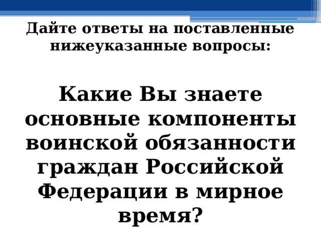 Дайте ответы на поставленные нижеуказанные вопросы: Какие Вы знаете основные компоненты воинской обязанности граждан Российской Федерации в мирное время ? 