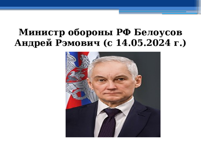 Министр обороны РФ Белоусов Андрей Рэмович (с 14.05.2024 г.) 