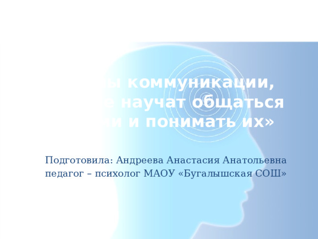 «Формы коммуникации, которые научат общаться с детьми и понимать их» Подготовила: Андреева Анастасия Анатольевна педагог – психолог МАОУ «Бугалышская СОШ» 