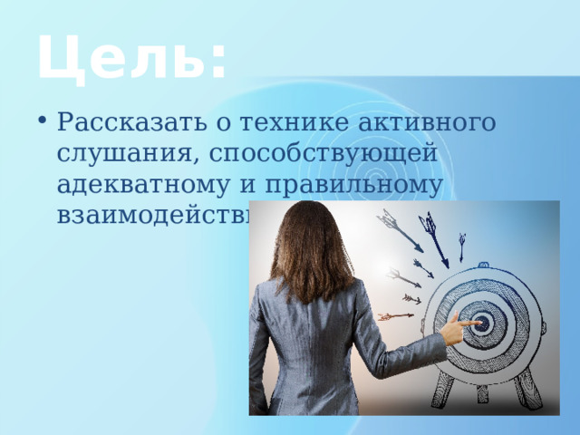 Цель: Рассказать о технике активного слушания, способствующей адекватному и правильному взаимодействию собеседников. 