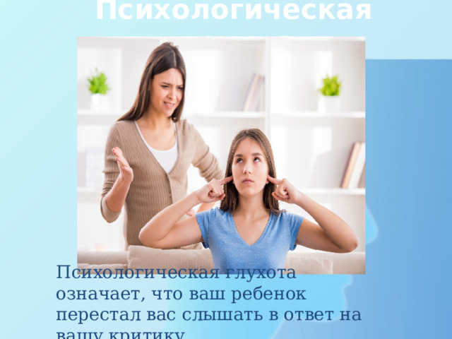 Психологическая глухота Психологическая глухота означает, что ваш ребенок перестал вас слышать в ответ на вашу критику. 
