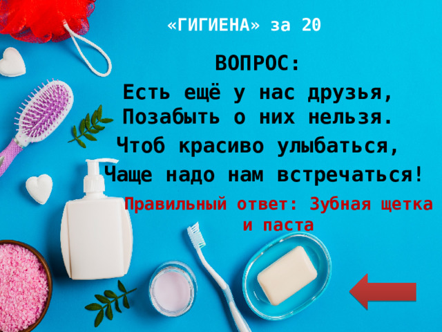 «ГИГИЕНА» за 20 ВОПРОС: Есть ещё у нас друзья, Позабыть о них нельзя. Чтоб красиво улыбаться, Чаще надо нам встречаться! Правильный ответ: Зубная щетка и паста 