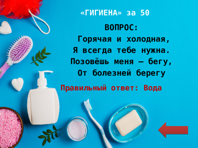 «ГИГИЕНА» за 50 ВОПРОС:  Горячая и холодная, Я всегда тебе нужна. Позовёшь меня – бегу, От болезней берегу Правильный ответ: Вода 