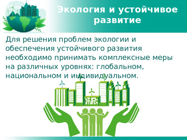 Экология и устойчивое развитие Для решения проблем экологии и обеспечения устойчивого развития необходимо принимать комплексные меры на различных уровнях: глобальном, национальном и индивидуальном. 