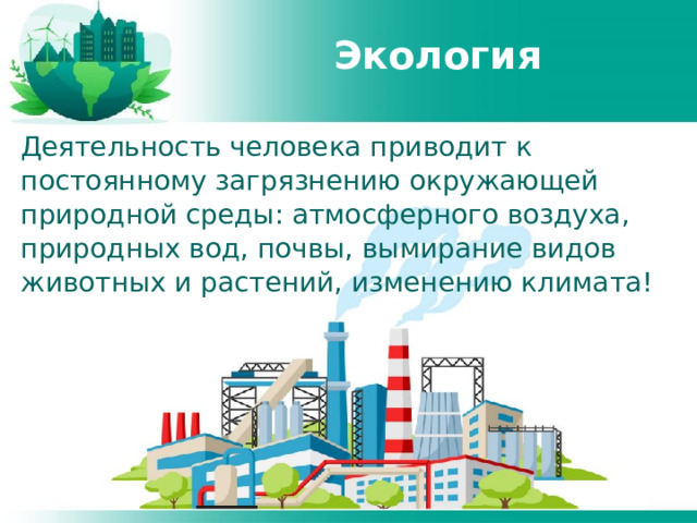 Экология Деятельность человека приводит к постоянному загрязнению окружающей природной среды: атмосферного воздуха, природных вод, почвы, вымирание видов животных и растений, изменению климата! 