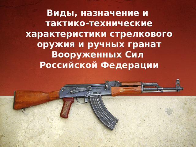 Виды, назначение и  тактико-технические характеристики стрелкового оружия и ручных гранат Вооруженных Сил  Российской Федерации 