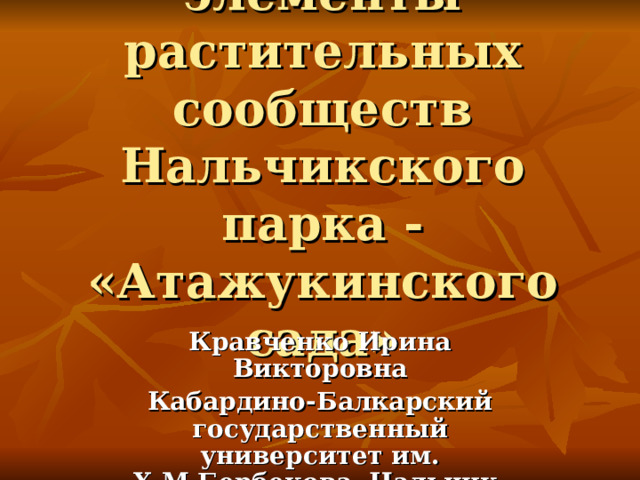 Основные элементы растительных сообществ Нальчикского парка - «Атажукинского сада»   Кравченко Ирина Викторовна Кабардино-Балкарский государственный университет им. Х.М.Бербекова, Нальчик 