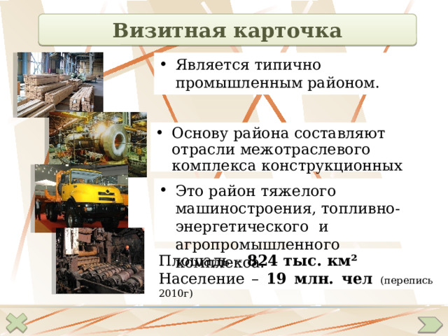 Визитная карточка Является типично промышленным районом. Основу района составляют отрасли межотраслевого комплекса конструкционных материалов. Это район тяжелого машиностроения, топливно-энергетического и агропромышленного комплекса. Площадь – 824 тыс. км² Население – 19 млн. чел (перепись 2010г)  
