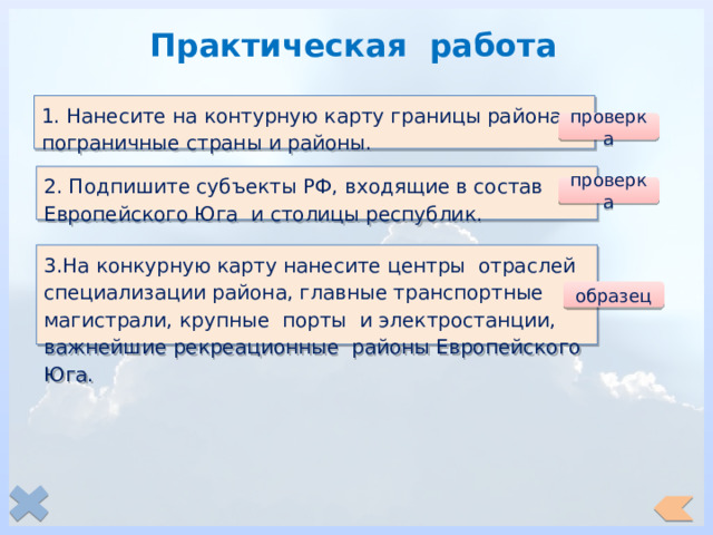 Практическая работа 1. Нанесите на контурную карту границы района, пограничные страны и районы. проверка 2. Подпишите субъекты РФ, входящие в состав Европейского Юга и столицы республик. проверка 3.На конкурную карту нанесите центры отраслей специализации района, главные транспортные магистрали, крупные порты и электростанции, важнейшие рекреационные районы Европейского Юга. образец 