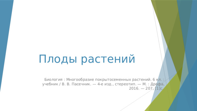 Плоды растений Биология : Многообразие покрытосеменных растений. 6 кл. : учебник / В. В. Пасечник. — 4-е изд., стереотип. — М. : Дрофа, 2016. — 207, [1]с. 