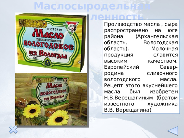 Маслосыродельная промышленность Производство масла , сыра распространено на юге района (Архангельская область, Вологодская область). Молочная продукция славится высоким качеством. Европейский Север-родина сливочного вологодского масла. Рецепт этого вкуснейшего масла был изобретен Н.В.Верещагиным (братом известного художника В.В. Верещагина) 