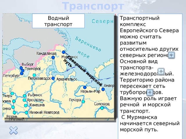 Транспорт района Северный морской путь Железнодорожный транспорт Водный транспорт Транспортный комплекс Европейского Севера можно считать развитым относительно других северных регионов. Основной вид транспорта-железнодорожный. Территорию района пересекает сеть трубопроводов. Важную роль играет речной и морской транспорт.  С Мурманска начинается северный морской путь. Нефтепроводы Условные знаки Порты 