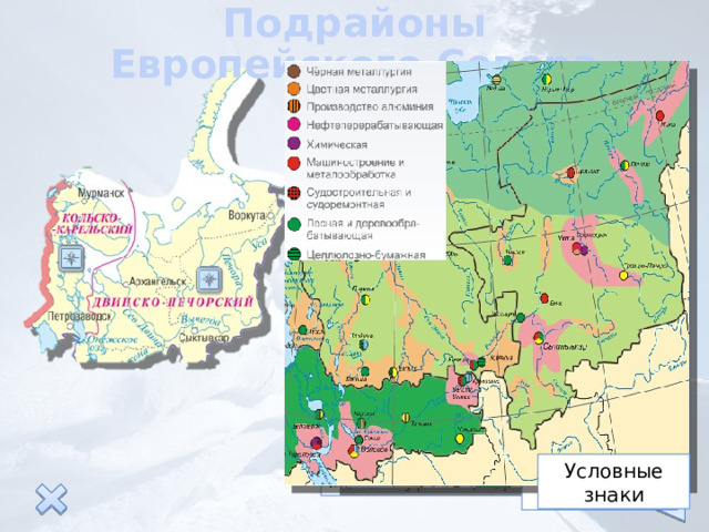 Подрайоны Европейского Севера Кольско –Карельский В подрайоне работают комбинаты, производящие медь, никель, кобальт («Североникель» и «Печеганикель»). Два алюминиевых завода построены на юге Кольского полуострова в Карелии (Кандалакша и Надвоицы). Двинско-Печорский На северо-востоке подрайона расположен Печорский угольный бассейн, Тимано-Печорская нефтегазоносная провинция. В подрайоне развита лесная промышленность (Архангельск), машиностроение (Северодвинск),черная металлургия (Череповец). Условные знаки Условные знаки 
