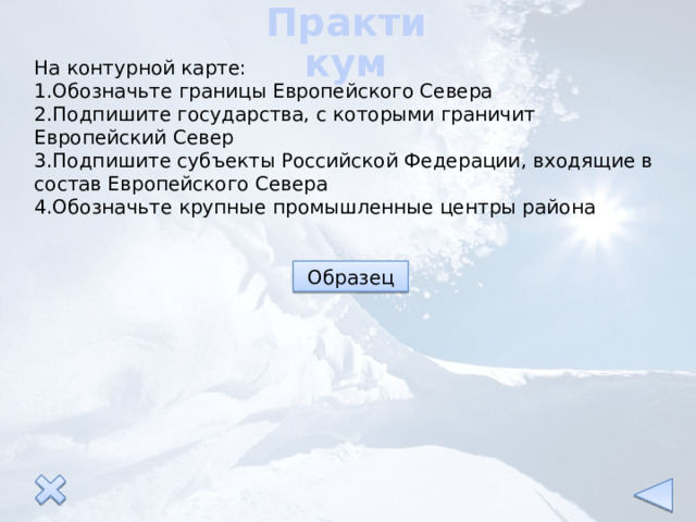 Практикум На контурной карте: 1.Обозначьте границы Европейского Севера 2.Подпишите государства, с которыми граничит Европейский Север 3.Подпишите субъекты Российской Федерации, входящие в состав Европейского Севера 4.Обозначьте крупные промышленные центры района Образец 