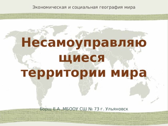 Несамоуправляющиеся  территории мира Борщ Е.А.,МБООУ СШ № 73 г. Ульяновск 