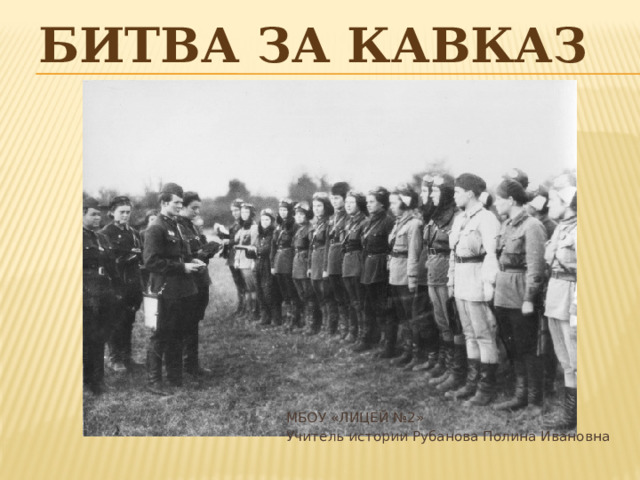 Битва за Кавказ МБОУ «ЛИЦЕЙ №2» Учитель истории Рубанова Полина Ивановна 