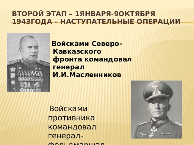 Второй этап – 1января-9октября 1943года – наступательные операции  Войсками Северо-Кавказского фронта командовал генерал И.И.Масленников  Войсками противника командовал генерал-фельдмаршал Эвальд Клейст 