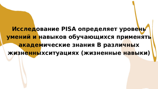 Исследование PISA определяет уровень умений и навыков обучающихся применять академические знания B различных жизненныхситуациях (жизненные навыки) 