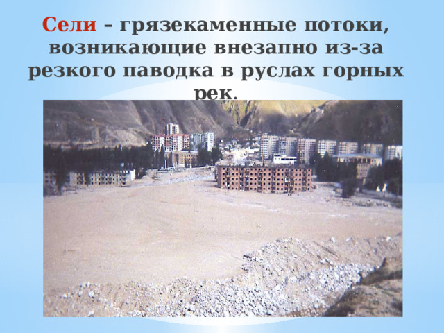 Сели – грязекаменные потоки, возникающие внезапно из-за резкого паводка в руслах горных рек . 