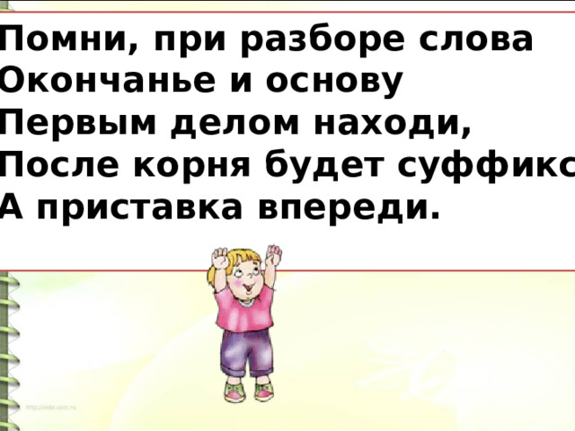 Помни, при разборе слова Окончанье и основу Первым делом находи, После корня будет суффикс, А приставка впереди.  