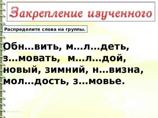 Распределите слова на группы. Обн…вить, м…л…деть, з…мовать, м…л…дой, новый, зимний, н…визна, мол…дость, з…мовье. 