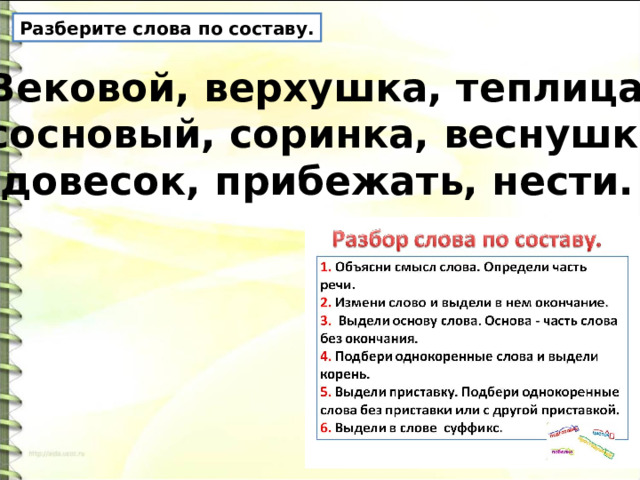 Разберите слова по составу. Вековой, верхушка, теплица, сосновый, соринка, веснушка,  довесок, прибежать, нести. 