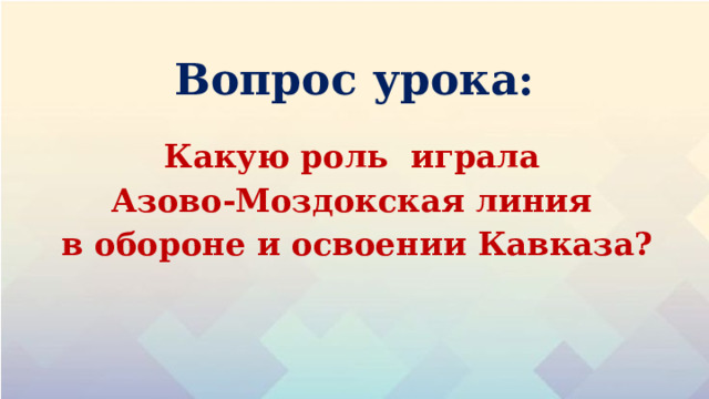 Вопрос урока: Какую роль играла Азово-Моздокская линия в обороне и освоении Кавказа? 