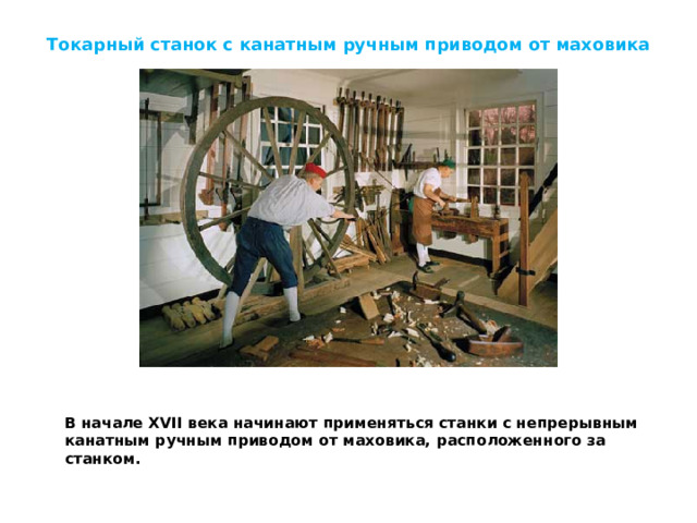 Токарный станок с канатным ручным приводом от маховика В начале XVII века начинают применяться станки с непрерывным канатным ручным приводом от маховика, расположенного за станком. 