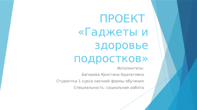 ПРОЕКТ  «Гаджеты и здоровье подростков» Исполнитель: Багирова Кристина Адалатовна Студентка 1 курса заочной формы обучения Специальность: социальная работа 
