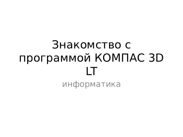 Знакомство с программой КОМПАС 3D LT информатика 