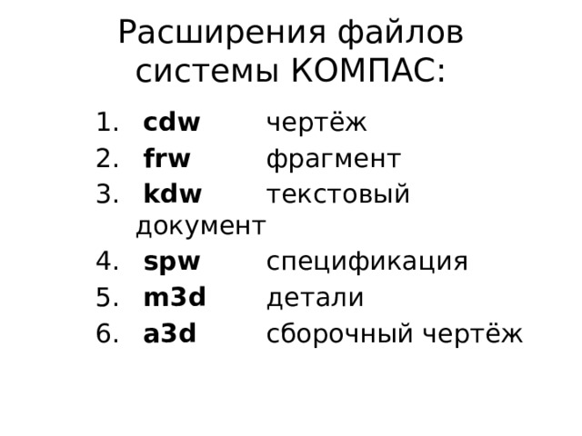 Расширения файлов системы КОМПАС:  cdw  чертёж  frw  фрагмент  kdw  текстовый документ  spw  спецификация  m3d  детали  a3d  сборочный чертёж 