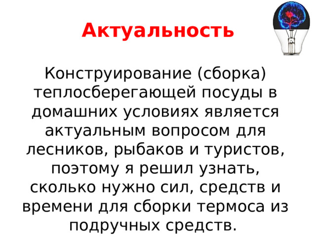 Актуальность Конструирование (сборка) теплосберегающей посуды в домашних условиях является актуальным вопросом для лесников, рыбаков и туристов, поэтому я решил узнать, сколько нужно сил, средств и времени для сборки термоса из подручных средств. 