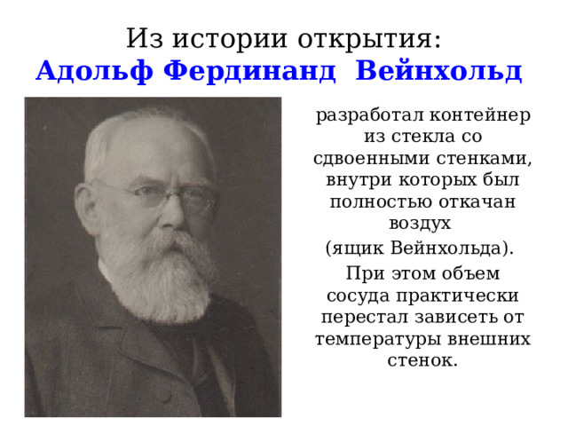 Из истории открытия:  Адольф Фердинанд Вейнхольд разработал контейнер из стекла со сдвоенными стенками, внутри которых был полностью откачан воздух (ящик Вейнхольда). При этом объем сосуда практически перестал зависеть от температуры внешних стенок. 