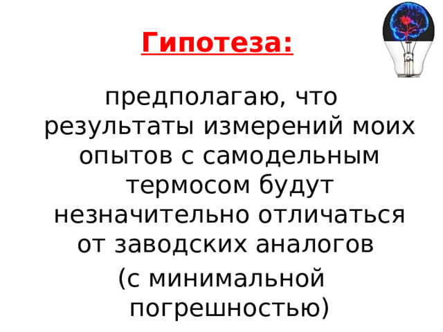 Гипотеза:  предполагаю, что результаты измерений моих опытов с самодельным термосом будут незначительно отличаться от заводских аналогов (с минимальной погрешностью) 