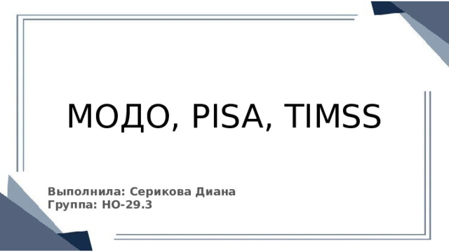 МОДО, PISA, TIMSS Выполнила: Серикова Диана Группа: НО-29.3 