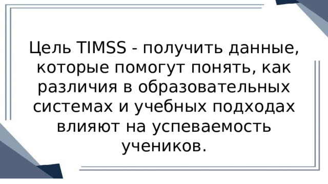 Цель TIMSS - получить данные, которые помогут понять, как различия в образовательных системах и учебных подходах влияют на успеваемость учеников. 