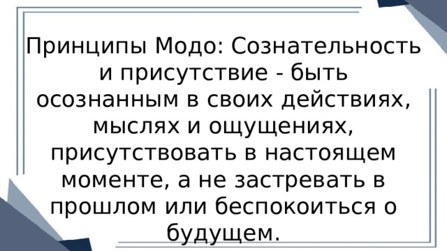 Принципы Модо: Сознательность и присутствие - быть осознанным в своих действиях, мыслях и ощущениях, присутствовать в настоящем моменте, а не застревать в прошлом или беспокоиться о будущем. 