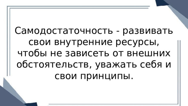 Самодостаточность - развивать свои внутренние ресурсы, чтобы не зависеть от внешних обстоятельств, уважать себя и свои принципы. 