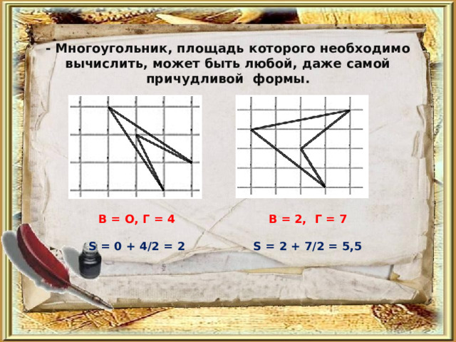 - Многоугольник, площадь которого необходимо вычислить, может быть любой, даже самой причудливой формы. В = О, Г = 4  В = 2, Г = 7  S = 0 + 4/2 = 2 S = 2 + 7/2 = 5,5 