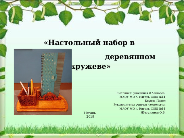 «Настольный набор в  деревянном кружеве» Выполнил: учащийся 8 б класса МАОУ МО г. Нягань СОШ №14 Коуров Павел Руководитель: учитель технологии МАОУ МО г. Нягань СОШ №14 Ибатуллина О.В. Нягань  2019 