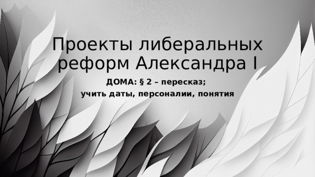 Проекты либеральных реформ Александра I ДОМА: § 2 – пересказ; учить даты, персоналии, понятия 