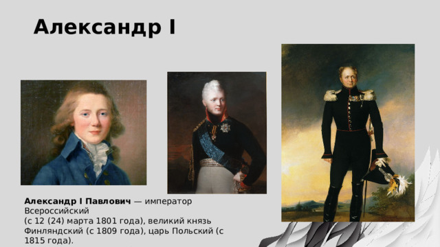 Александр I Александр I Павлович  — император Всероссийский (с 12 (24) марта 1801 года), великий князь Финляндский (с 1809 года), царь Польский (с 1815 года). Родился 12 (23) декабря 1777 года в Санкт-Петербурге   