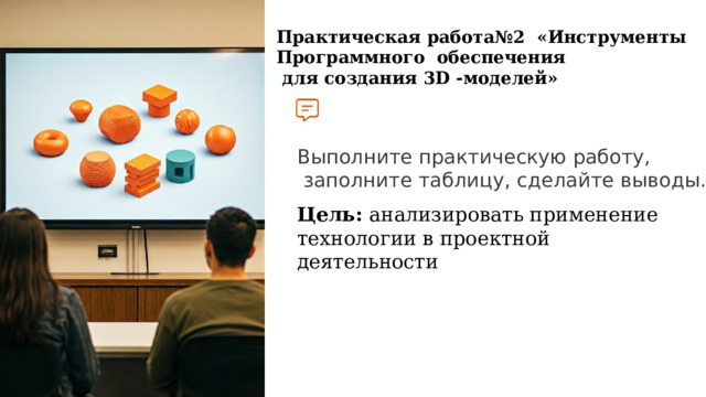  Практическая работа№2 «Инструменты Программного обеспечения  для создания 3D -моделей» Выполните практическую работу,  заполните таблицу, сделайте выводы. Цель:  анализировать применение технологии в проектной деятельности 